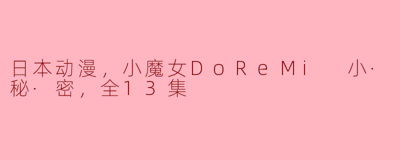 回忆童年的精灵魔法世界——《小魔女DoReMi 小·秘·密，全13集》